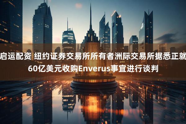 启运配资 纽约证券交易所所有者洲际交易所据悉正就60亿美元收购Enverus事宜进行谈判