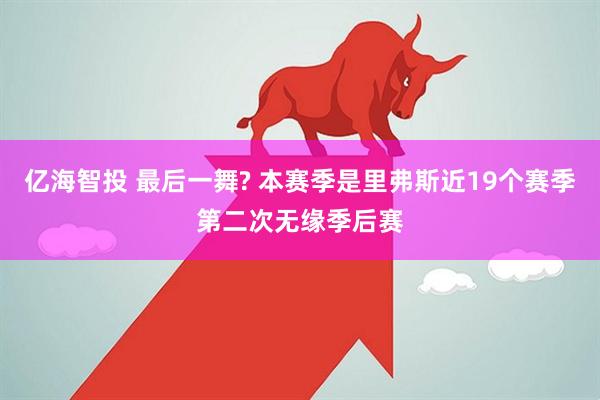 亿海智投 最后一舞? 本赛季是里弗斯近19个赛季第二次无缘季后赛