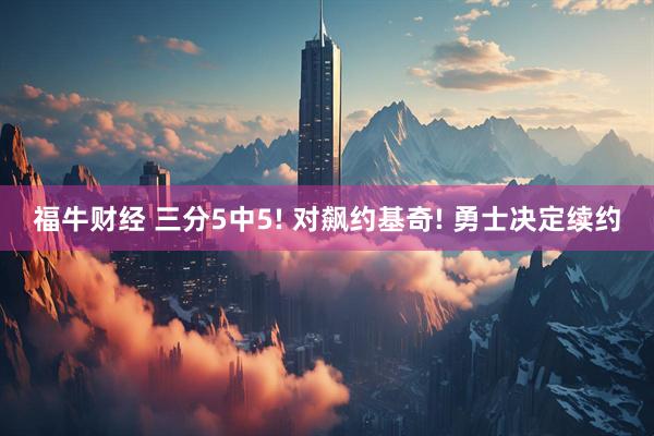 福牛财经 三分5中5! 对飙约基奇! 勇士决定续约