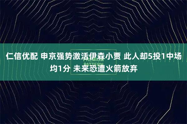 仁信优配 申京强势激活伊森小贾 此人却5投1中场均1分 未来恐遭火箭放弃