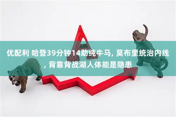 优配利 哈登39分钟14助纯牛马, 莫布里统治内线, 背靠背战湖人体能是隐患