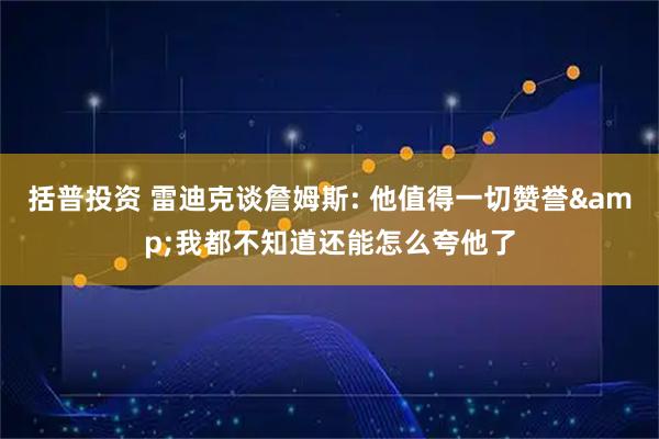 括普投资 雷迪克谈詹姆斯: 他值得一切赞誉&我都不知道还能怎么夸他了