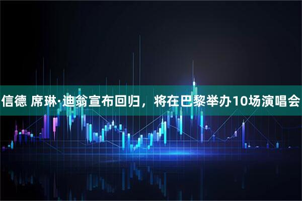信德 席琳·迪翁宣布回归，将在巴黎举办10场演唱会