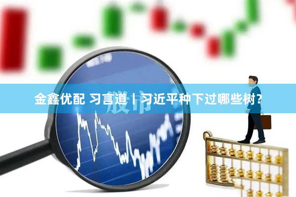 金鑫优配 习言道丨习近平种下过哪些树？
