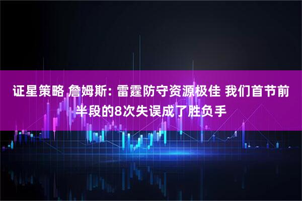 证星策略 詹姆斯: 雷霆防守资源极佳 我们首节前半段的8次失误成了胜负手