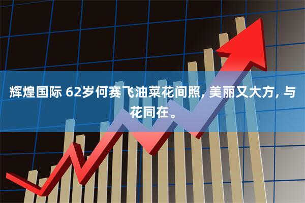 辉煌国际 62岁何赛飞油菜花间照, 美丽又大方, 与花同在。