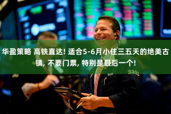 华盈策略 高铁直达! 适合5-6月小住三五天的绝美古镇, 不要门票, 特别是最后一个!
