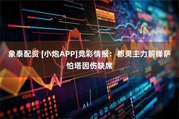 象泰配资 [小炮APP]竞彩情报：都灵主力前锋萨怕塔因伤缺席