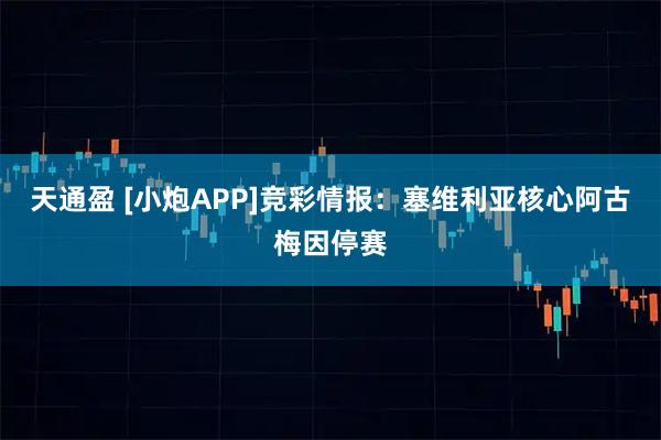 天通盈 [小炮APP]竞彩情报：塞维利亚核心阿古梅因停赛