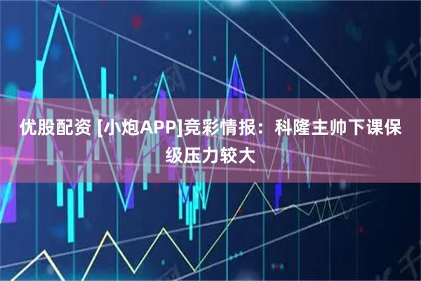 优股配资 [小炮APP]竞彩情报：科隆主帅下课保级压力较大