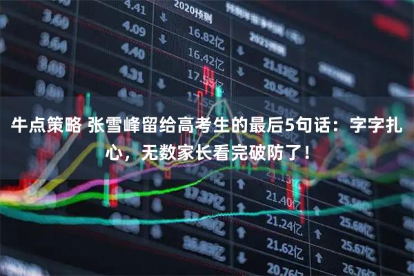 牛点策略 张雪峰留给高考生的最后5句话：字字扎心，无数家长看完破防了！