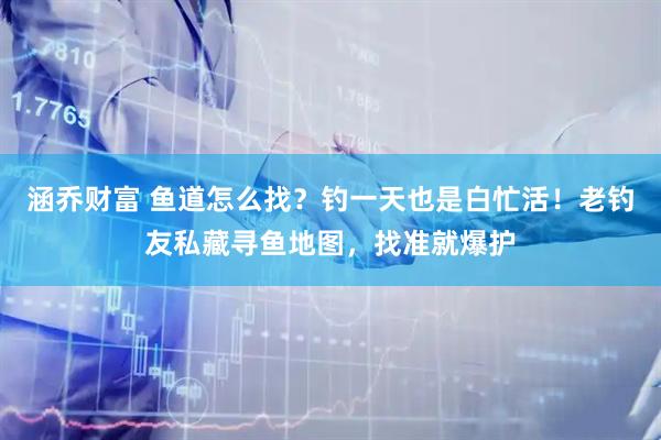 涵乔财富 鱼道怎么找？钓一天也是白忙活！老钓友私藏寻鱼地图，找准就爆护