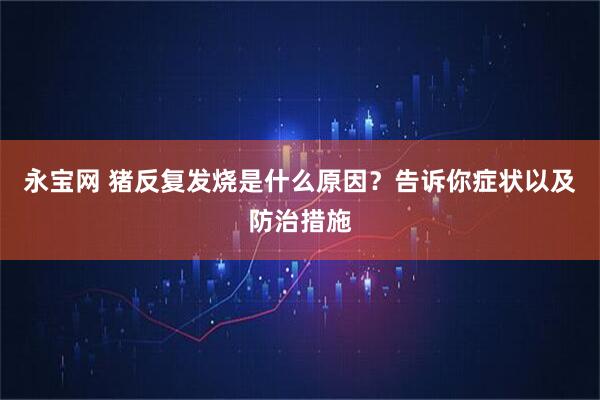 永宝网 猪反复发烧是什么原因？告诉你症状以及防治措施