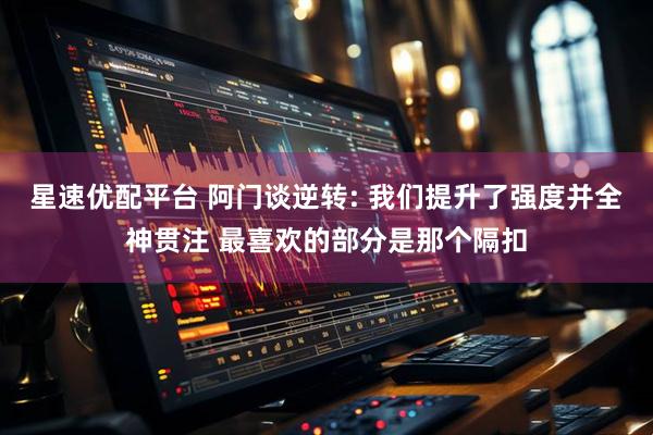星速优配平台 阿门谈逆转: 我们提升了强度并全神贯注 最喜欢的部分是那个隔扣