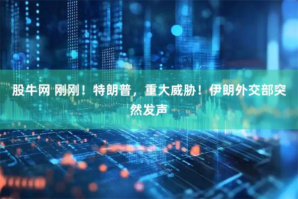 股牛网 刚刚！特朗普，重大威胁！伊朗外交部突然发声