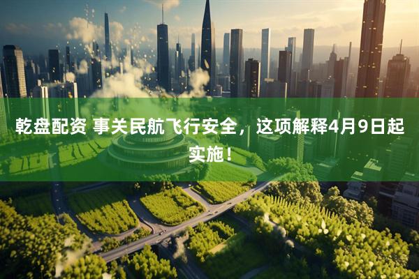 乾盘配资 事关民航飞行安全，这项解释4月9日起实施！